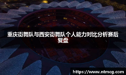 重庆街舞队与西安街舞队个人能力对比分析赛后复盘